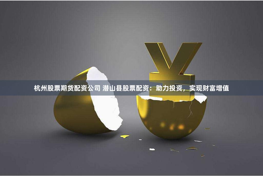 杭州股票期货配资公司 潜山县股票配资：助力投资，实现财富增值