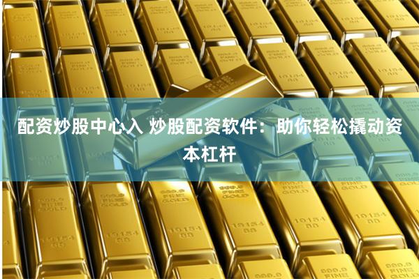 配资炒股中心入 炒股配资软件：助你轻松撬动资本杠杆