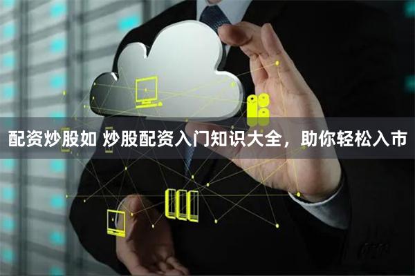配资炒股如 炒股配资入门知识大全，助你轻松入市