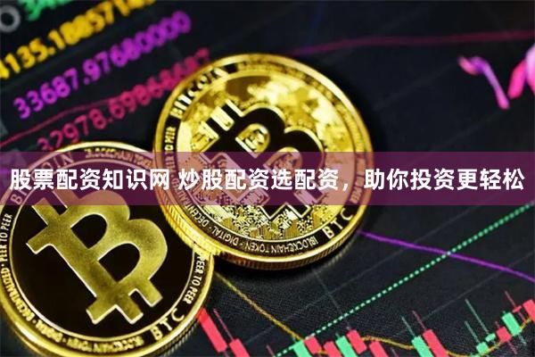 股票配资知识网 炒股配资选配资，助你投资更轻松