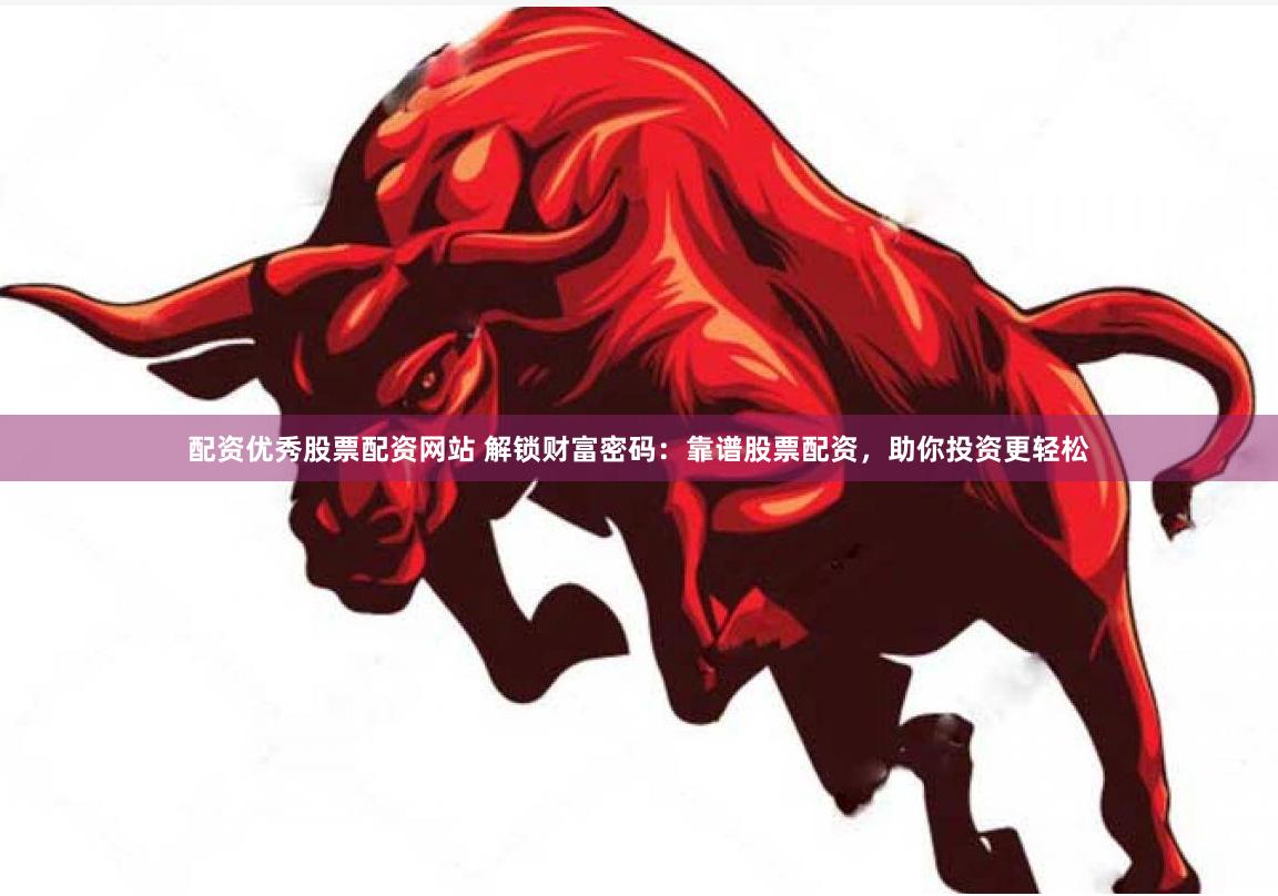 配资优秀股票配资网站 解锁财富密码：靠谱股票配资，助你投资更轻松