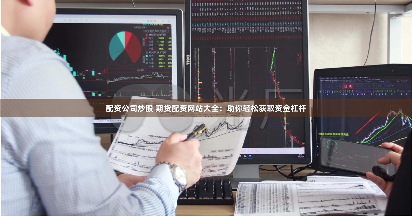 配资公司炒股 期货配资网站大全：助你轻松获取资金杠杆