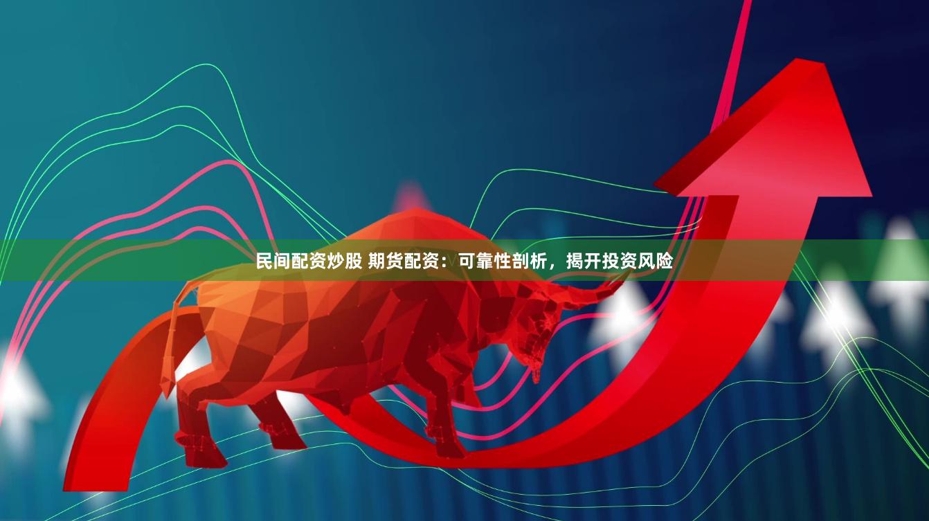 民间配资炒股 期货配资：可靠性剖析，揭开投资风险