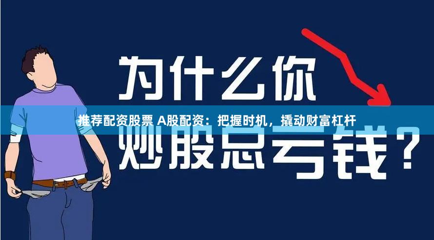 推荐配资股票 A股配资：把握时机，撬动财富杠杆