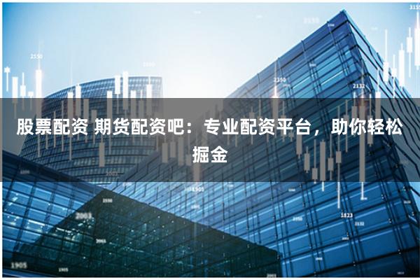 股票配资 期货配资吧：专业配资平台，助你轻松掘金