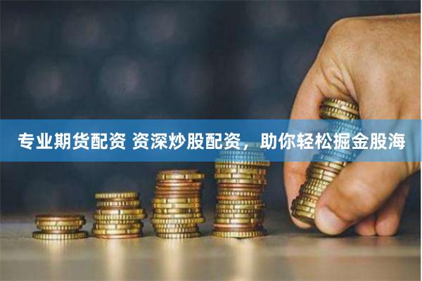 专业期货配资 资深炒股配资，助你轻松掘金股海