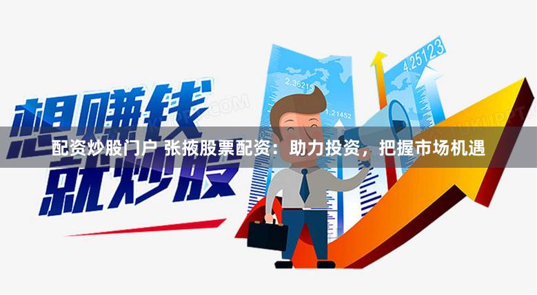 配资炒股门户 张掖股票配资：助力投资，把握市场机遇
