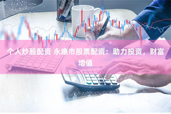 个人炒股配资 永康市股票配资：助力投资，财富增值