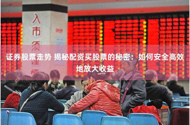 证券股票走势 揭秘配资买股票的秘密：如何安全高效地放大收益