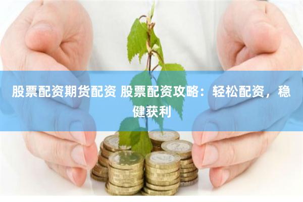 股票配资期货配资 股票配资攻略：轻松配资，稳健获利