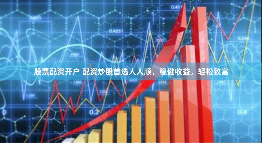 股票配资开户 配资炒股首选人人顺，稳健收益，轻松致富