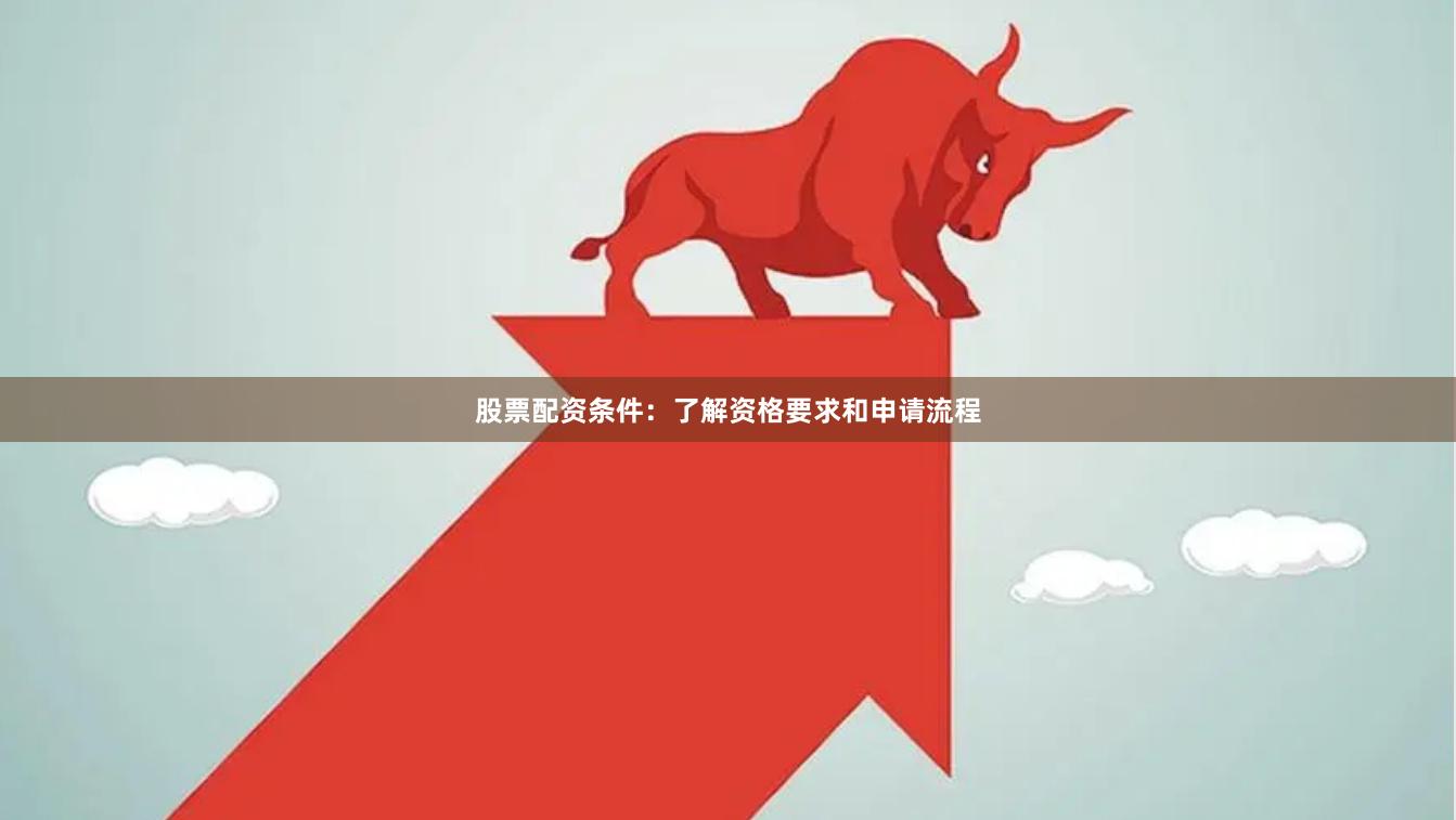 股票配资条件：了解资格要求和申请流程