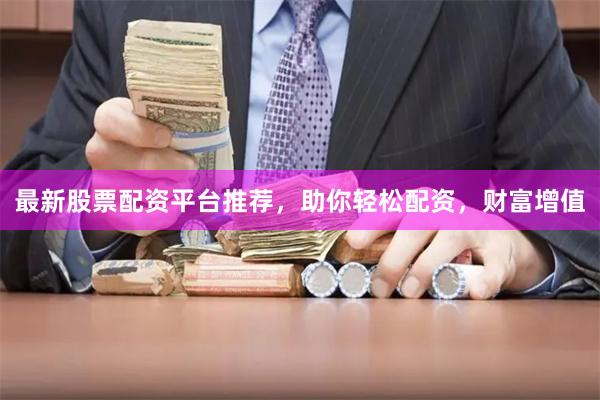 最新股票配资平台推荐，助你轻松配资，财富增值