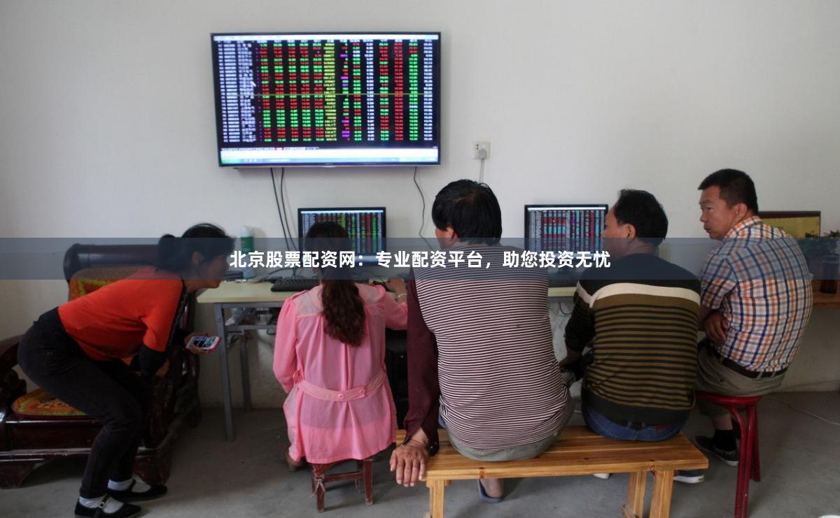 北京股票配资网：专业配资平台，助您投资无忧