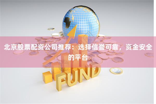 北京股票配资公司推荐：选择信誉可靠，资金安全的平台