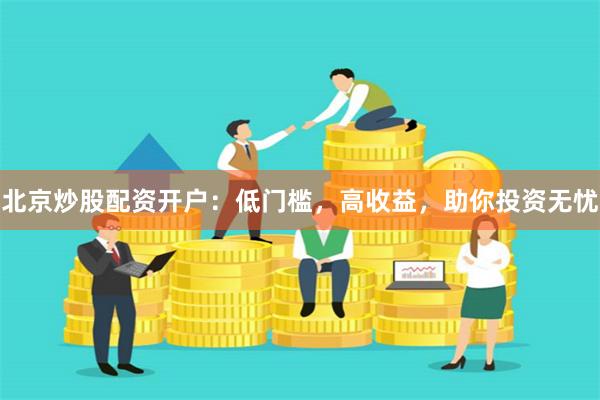 北京炒股配资开户：低门槛，高收益，助你投资无忧