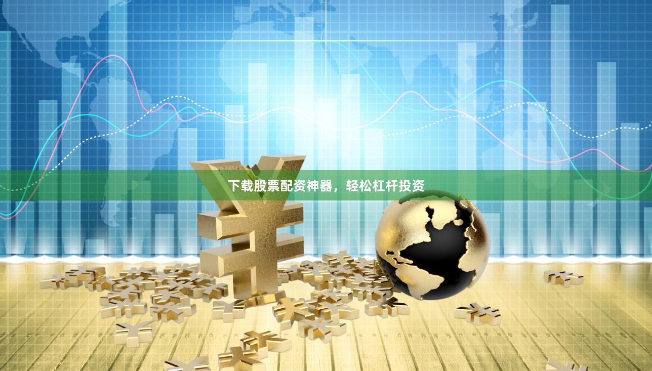 下载股票配资神器，轻松杠杆投资