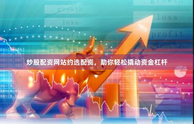 炒股配资网站约选配资，助你轻松撬动资金杠杆