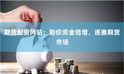 期货配资网站：助你资金倍增，逐鹿期货市场