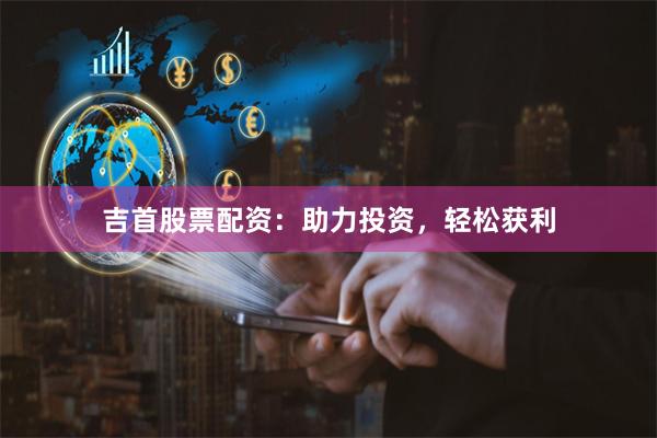 吉首股票配资：助力投资，轻松获利