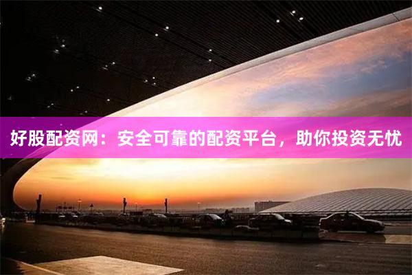 好股配资网：安全可靠的配资平台，助你投资无忧
