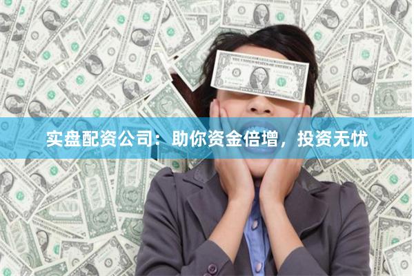 实盘配资公司：助你资金倍增，投资无忧