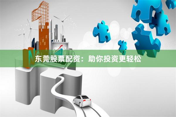 东莞股票配资：助你投资更轻松