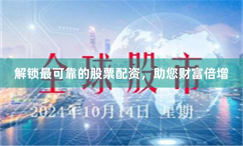 解锁最可靠的股票配资，助您财富倍增