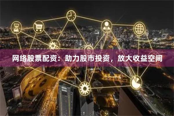 网络股票配资：助力股市投资，放大收益空间