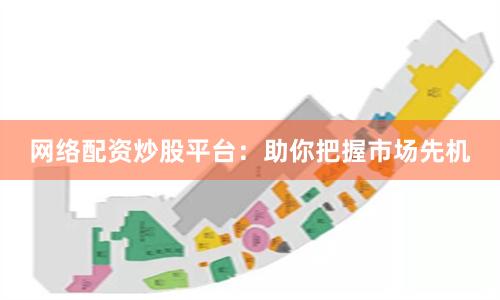 网络配资炒股平台：助你把握市场先机