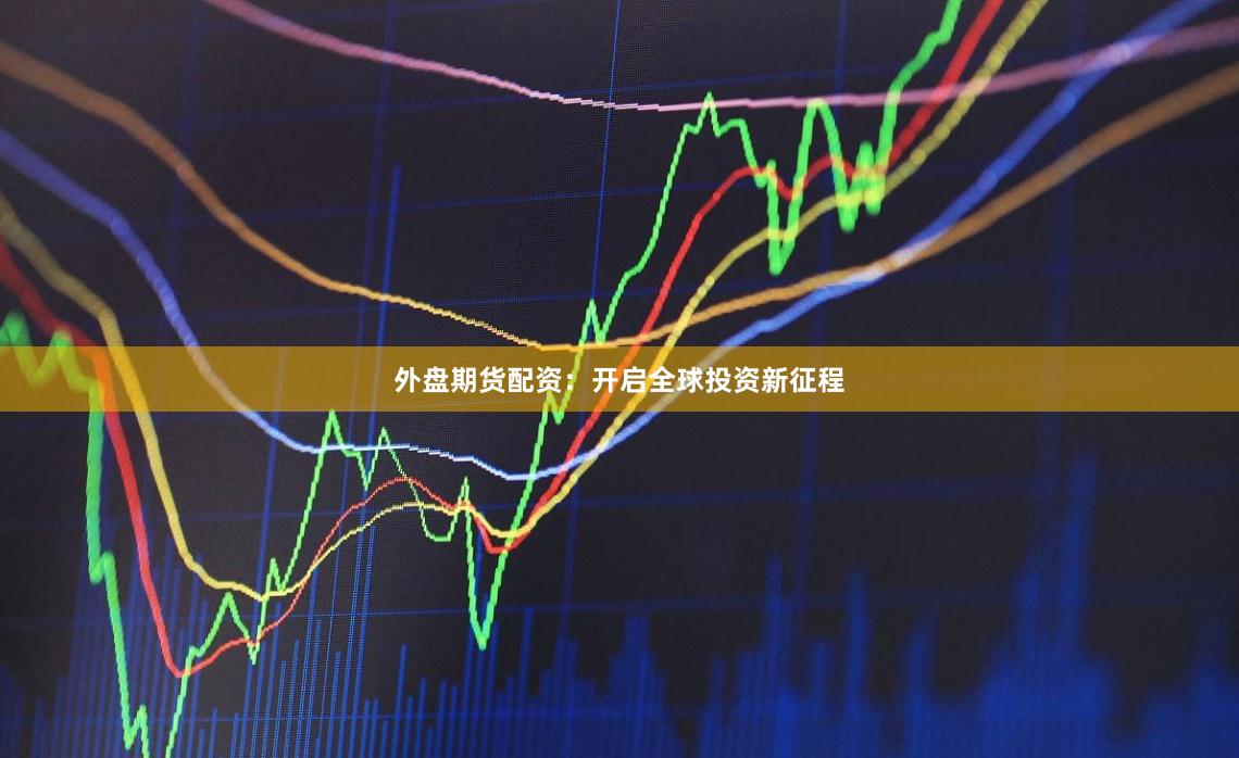 外盘期货配资：开启全球投资新征程