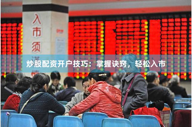 炒股配资开户技巧：掌握诀窍，轻松入市