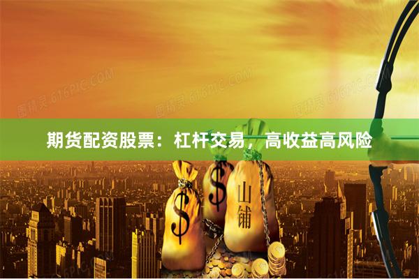 期货配资股票：杠杆交易，高收益高风险