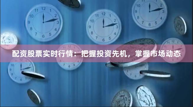 配资股票实时行情：把握投资先机，掌握市场动态