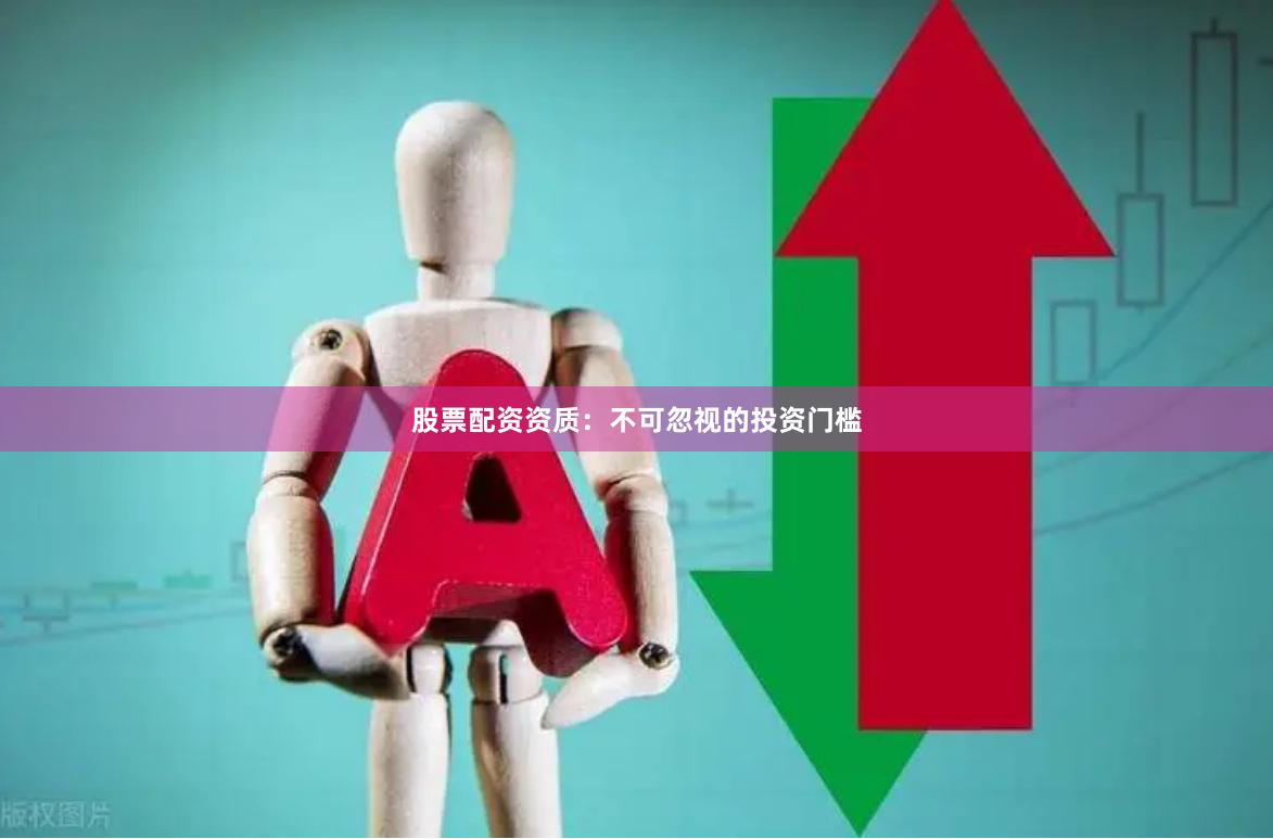 股票配资资质：不可忽视的投资门槛