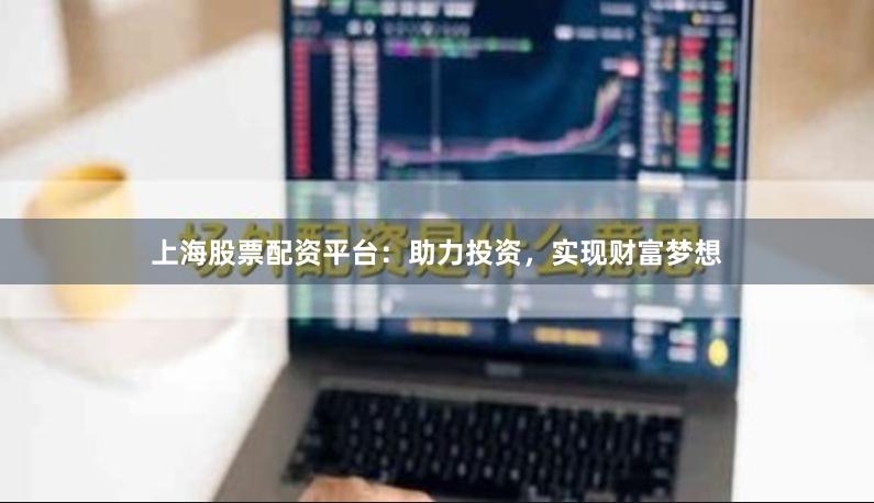 上海股票配资平台：助力投资，实现财富梦想