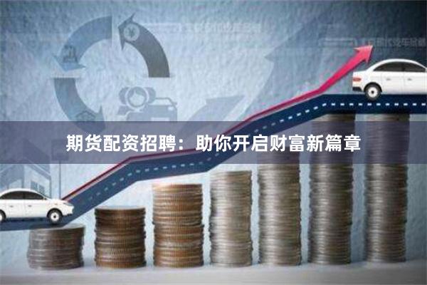 期货配资招聘：助你开启财富新篇章