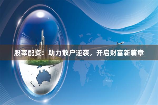 股莘配资：助力散户逆袭，开启财富新篇章
