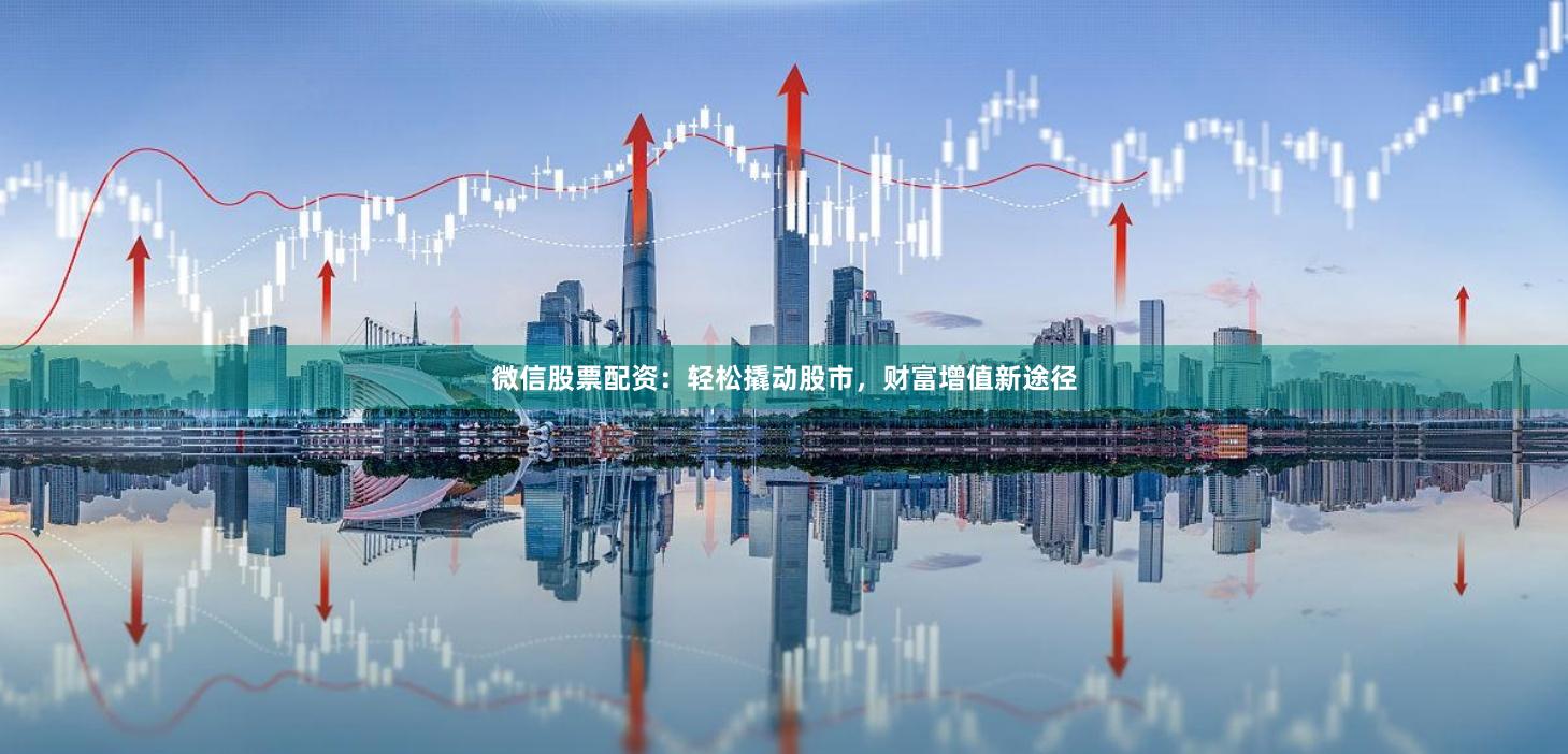 微信股票配资：轻松撬动股市，财富增值新途径