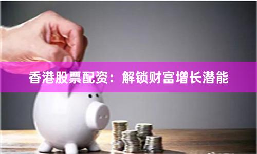 香港股票配资：解锁财富增长潜能