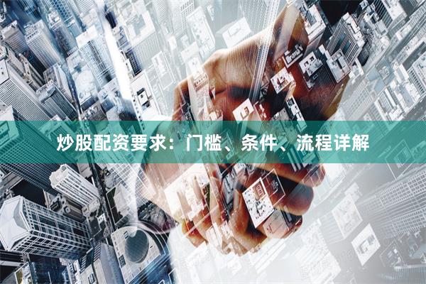 炒股配资要求：门槛、条件、流程详解