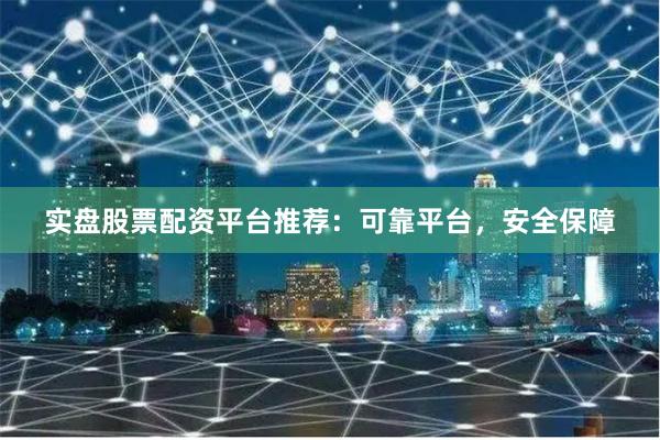 实盘股票配资平台推荐：可靠平台，安全保障