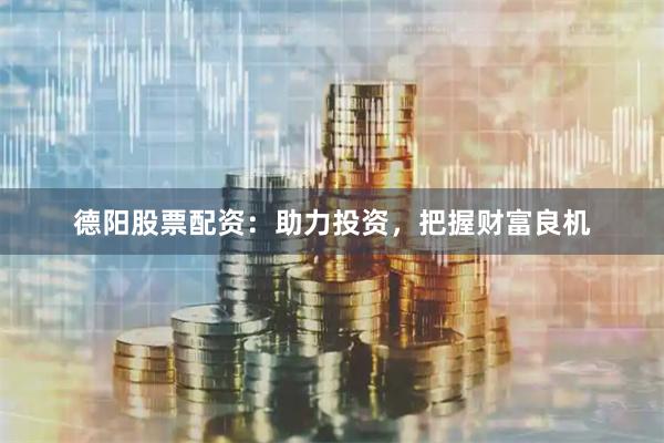 德阳股票配资：助力投资，把握财富良机