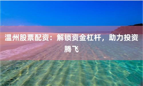 温州股票配资：解锁资金杠杆，助力投资腾飞