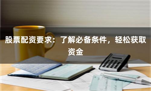 股票配资要求：了解必备条件，轻松获取资金