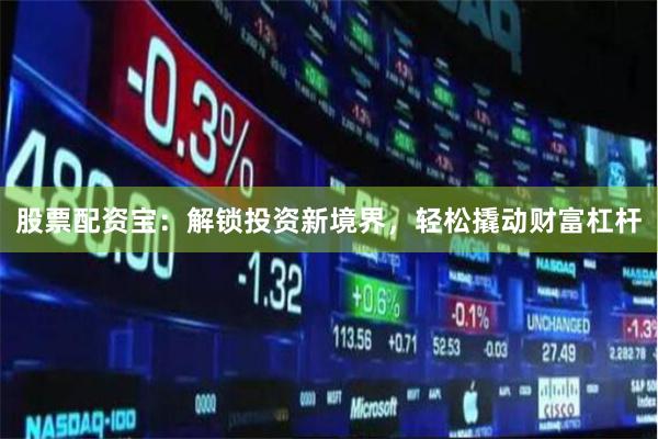 股票配资宝：解锁投资新境界，轻松撬动财富杠杆