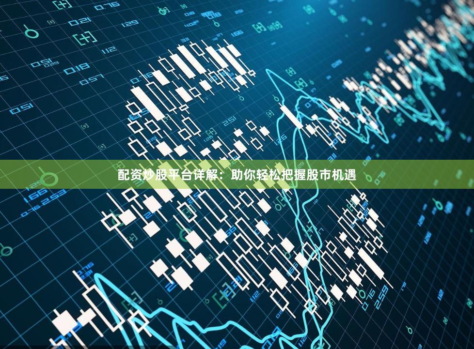 配资炒股平台详解：助你轻松把握股市机遇