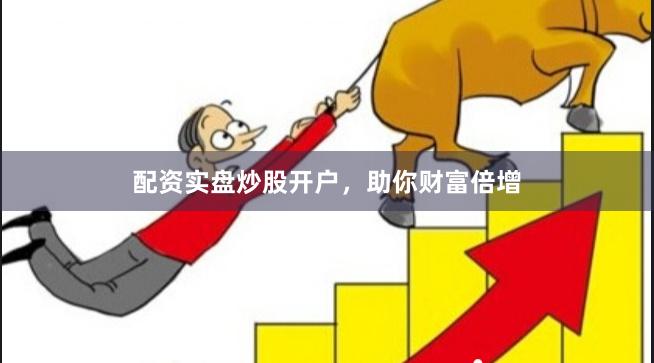 配资实盘炒股开户，助你财富倍增