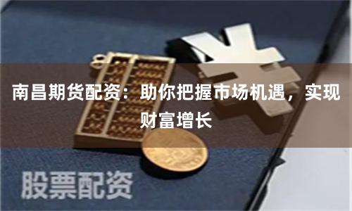 南昌期货配资：助你把握市场机遇，实现财富增长
