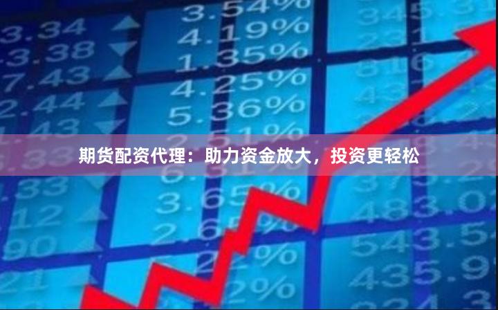 期货配资代理：助力资金放大，投资更轻松